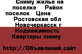 Сниму жилье на поселке! › Район ­ поселок › Цена ­ 10 000 - Ростовская обл., Новочеркасск г. Недвижимость » Квартиры сниму   